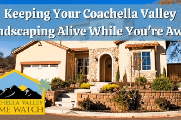 Coachella Valley Home Watch: Keeping Your Coachella Valley Landscaping Alive While You’re Away